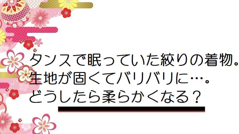 タンスで眠っていた絞りの着物。生地が固くてバリバリに…。どうしたら柔らかくなる？