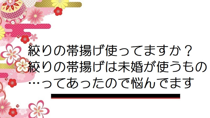 絞りの帯揚げ使ってますか？絞りの帯揚げは未婚が使うもの…ってあったので悩んでます