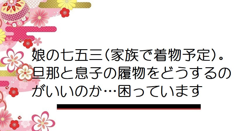 娘の七五三(家族で着物予定)。旦那と息子の履物をどうするのがいいのか…困っています