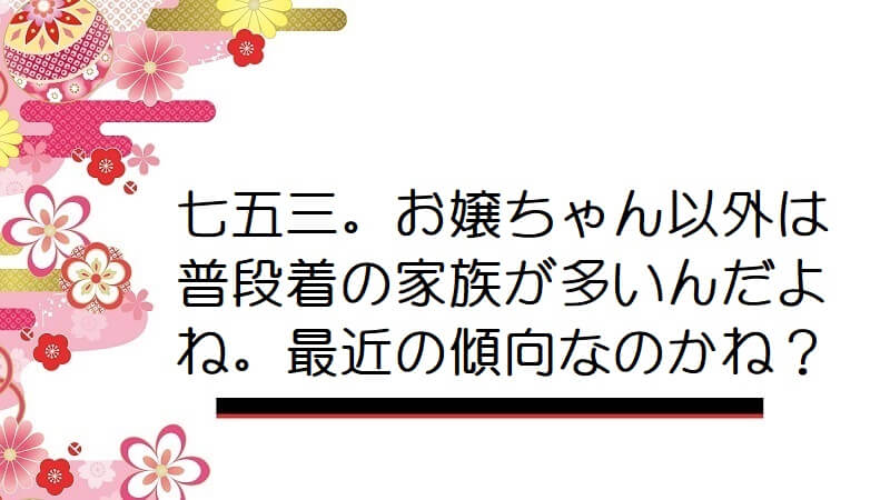 七五三。お嬢ちゃん以外は普段着の家族が多いんだよね。最近の傾向なのかね？