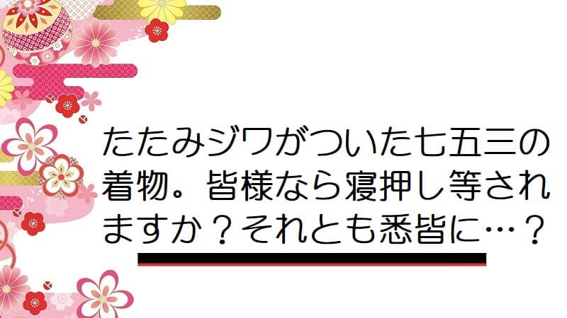 たたみジワがついた七五三の着物。皆様なら寝押し等されますか？それとも悉皆に…？