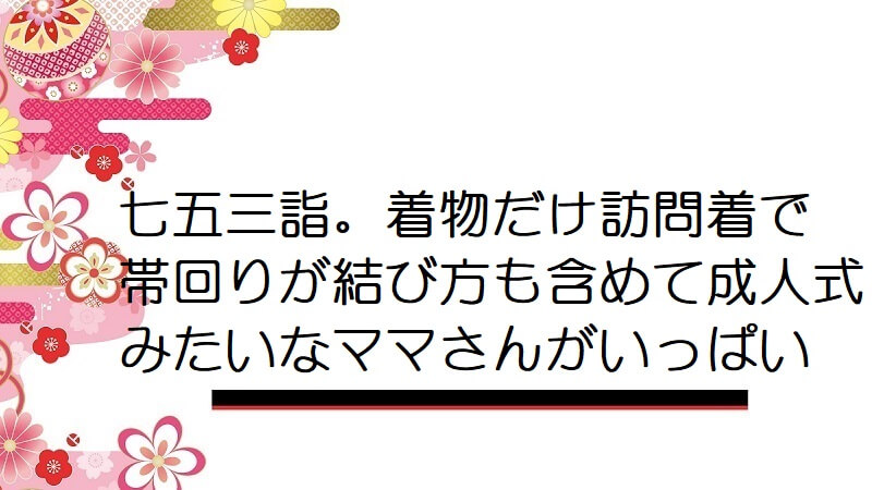 七五三詣。着物だけ訪問着で帯回りが結び方も含めて成人式みたいなママさんがいっぱい