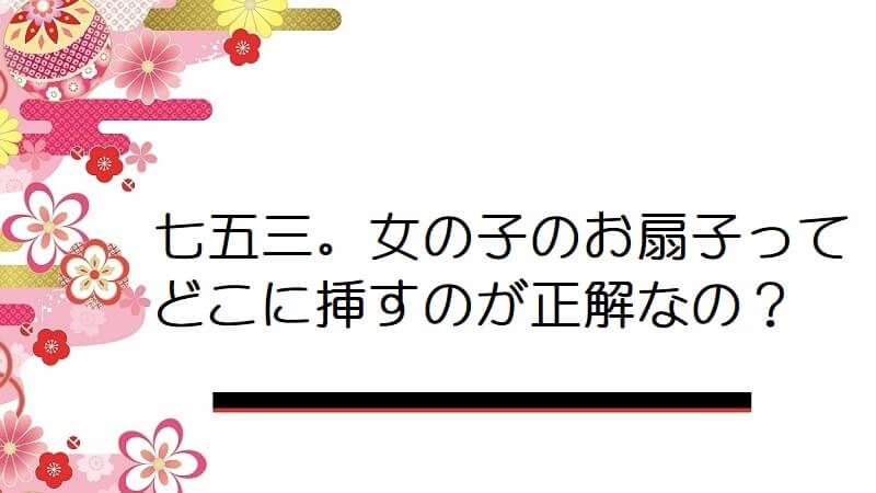 七五三。女の子のお扇子ってどこに挿すのが正解なの？