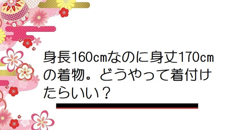 身長160cmなのに身丈170cmの着物。どうやって着付けたらいい？