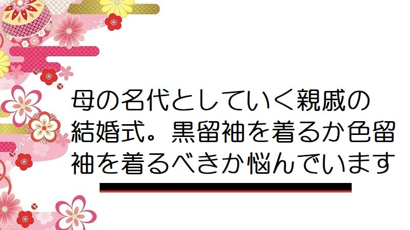 母の名代としていく親戚の結婚式。黒留袖を着るか色留袖を着るべきか悩んでいます