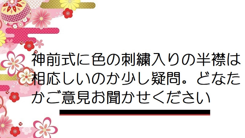 神前式に色の刺繍入りの半襟は相応しいのか少し疑問。どなたかご意見お聞かせください