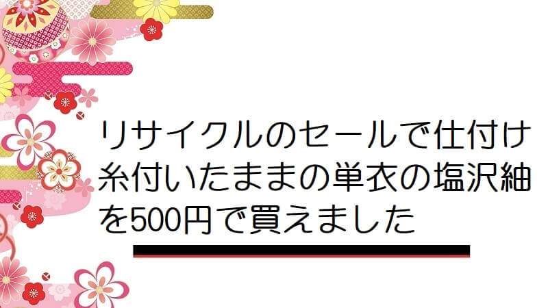 リサイクルのセールで仕付け糸付いたままの単衣の塩沢紬を500円で買えました