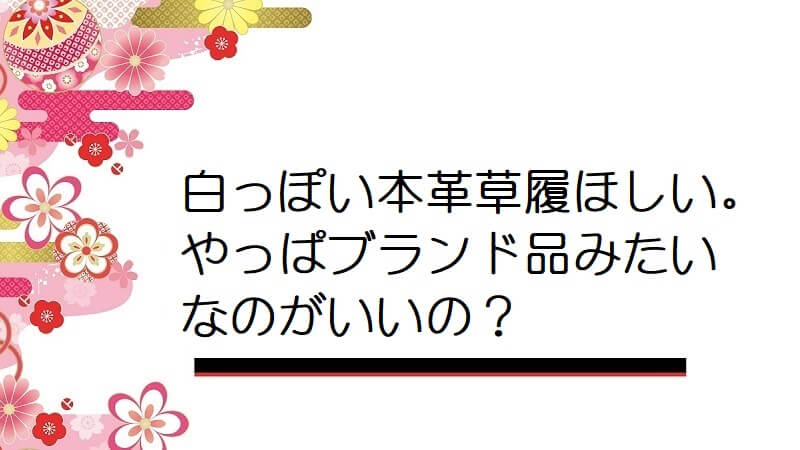 白っぽい本革草履ほしい。やっぱブランド品みたいなのがいいの？