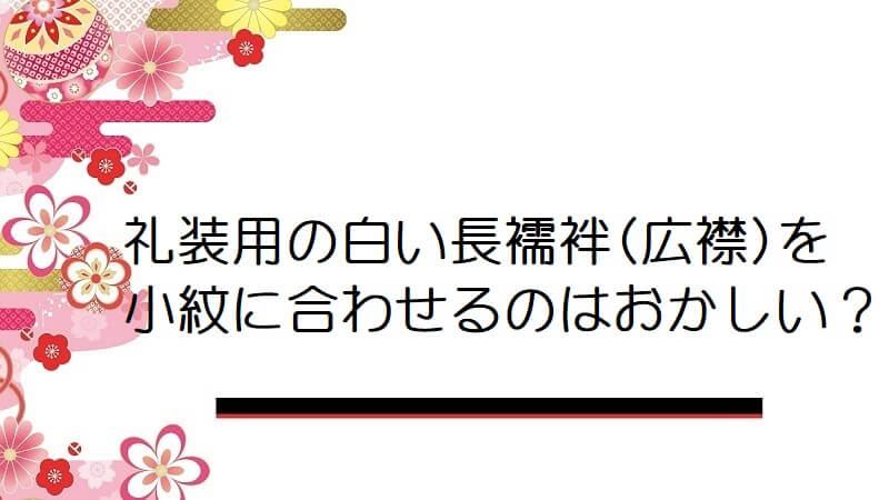 礼装用の白い長襦袢(広襟)を小紋に合わせるのはおかしいでしょうか？