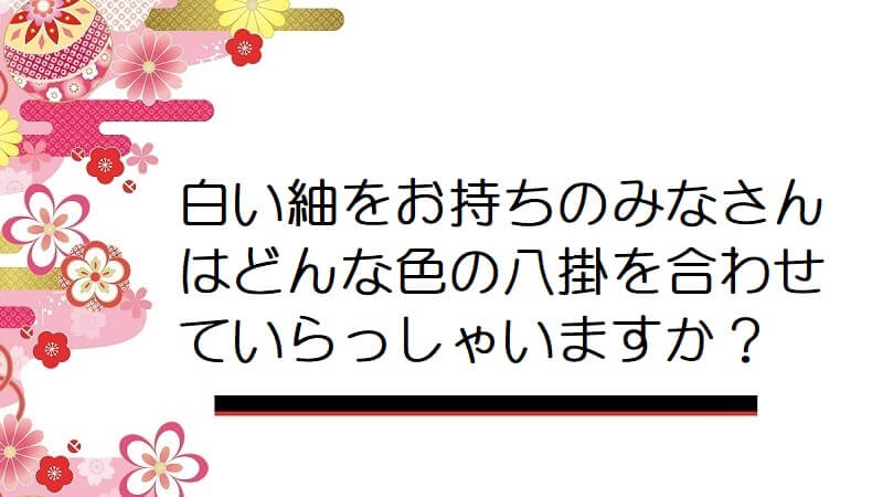 白い紬をお持ちのみなさんはどんな色の八掛を合わせていらっしゃいますか？