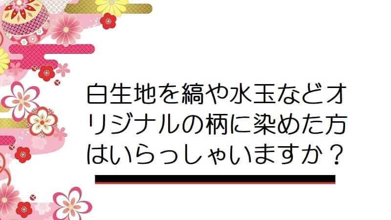 白生地を縞や水玉などオリジナルの柄に染めた方はいらっしゃいますか？