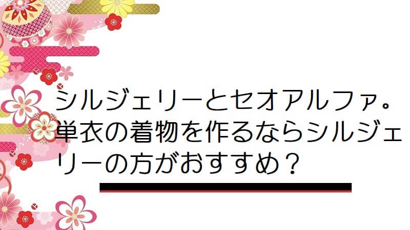 シルジェリーとセオアルファ。単衣の着物を作るならシルジェリーの方がおすすめ？