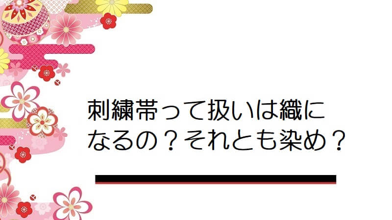 刺繍帯って扱いは織になるの？それとも染め？