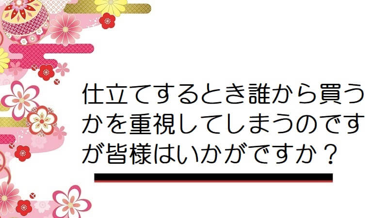 仕立てするとき誰から買うかを重視してしまうのですが皆様はいかがですか？【着物購入】