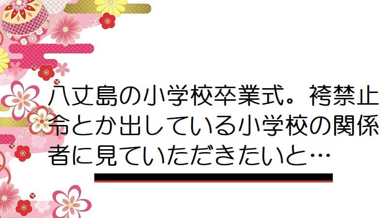 八丈島の小学校卒業式。袴禁止令とか出している小学校の関係者に見ていただきたいと…