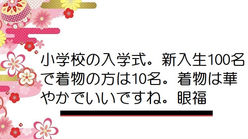 小学校の入学式。新入生100名で着物の方は10名。着物は華やかでいいですね。眼福