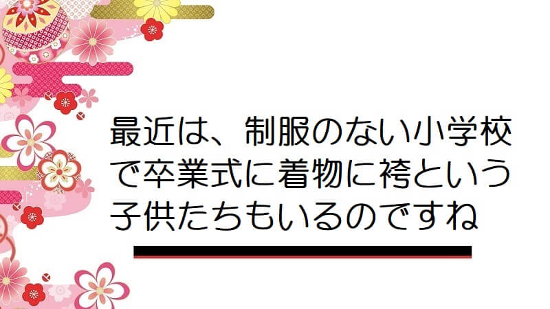 最近は、制服のない小学校で卒業式に着物に袴という子供たちもいるのですね