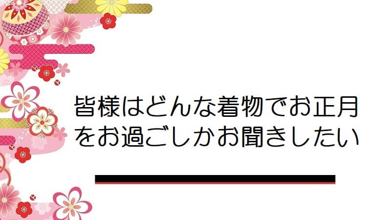 皆様はどんな着物でお正月をお過ごしかお聞きしたい