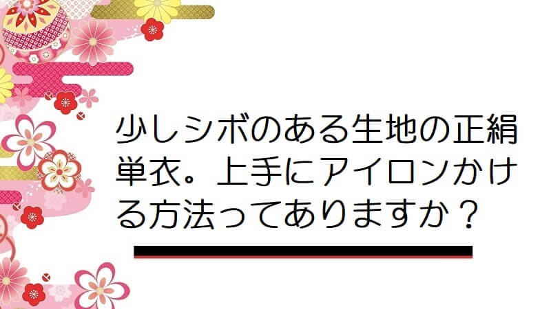 少しシボのある生地の正絹単衣。上手にアイロンかける方法ってありますか？