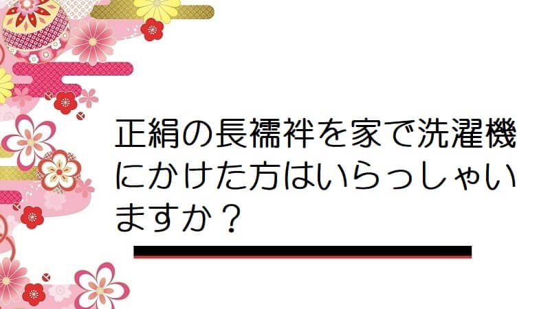 正絹の長襦袢を家で洗濯機にかけた方はいらっしゃいますか？