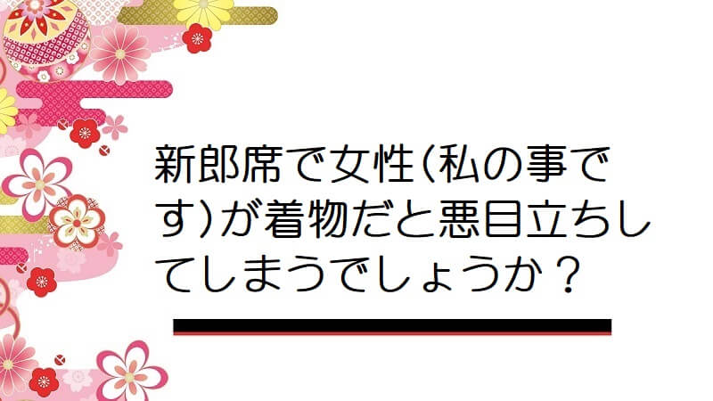 新郎席で女性(私の事です)が着物だと悪目立ちしてしまうでしょうか？