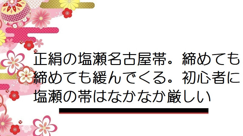 正絹の塩瀬名古屋帯。締めても締めても緩んでくる。初心者に塩瀬の帯はなかなか厳しい