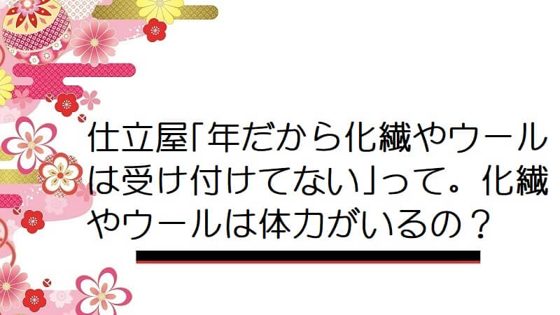 仕立屋｢年だから化繊やウールは受け付けてない｣って。化繊やウールは体力がいるの？