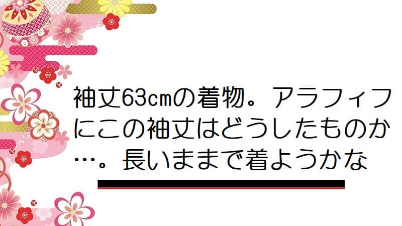 袖丈63cmの着物。アラフィフにこの袖丈はどうしたものか…。長いままで着ようかな