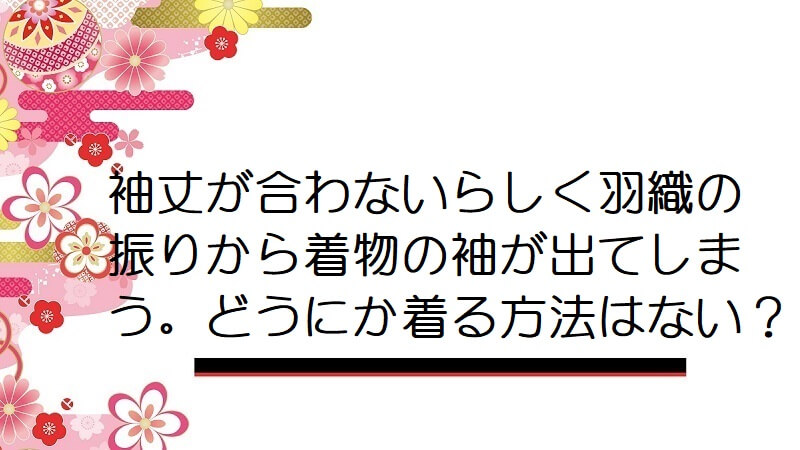 袖丈が合わないらしく羽織の振りから着物の袖が出てしまう。どうにか着る方法はない？