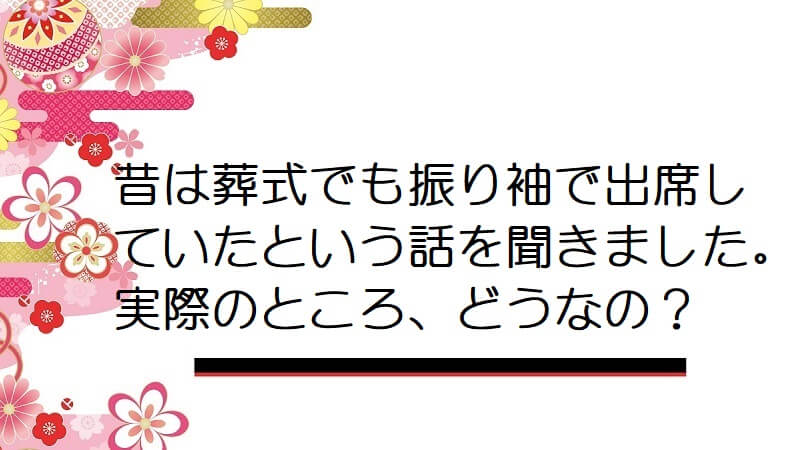 昔は葬式でも振り袖で出席していたという話を聞きました。実際のところ、どうなの？