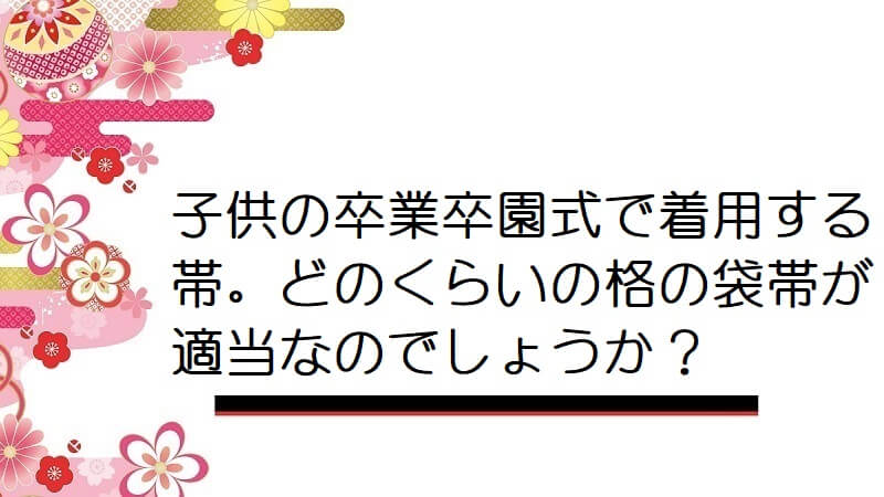 子供の卒業卒園式で着用する帯。どのくらいの格の袋帯が適当なのでしょうか？