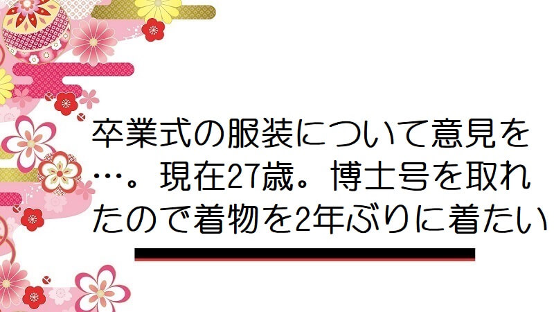 卒業式の服装について意見を…。現在27歳。博士号を取れたので着物を2年ぶりに着たい