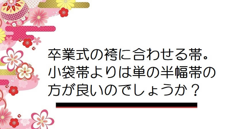 卒業式の袴に合わせる帯。小袋帯よりは単の半幅帯の方が良いのでしょうか？