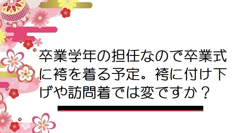 卒業学年の担任なので卒業式に袴を着る予定。袴に付け下げや訪問着では変ですか？