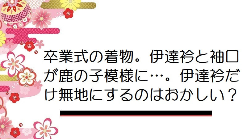 卒業式の着物。伊達衿と袖口が鹿の子模様に…。伊達衿だけ無地にするのはおかしい？