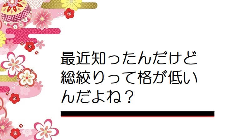 最近知ったんだけど総絞りって格が低いんだよね？