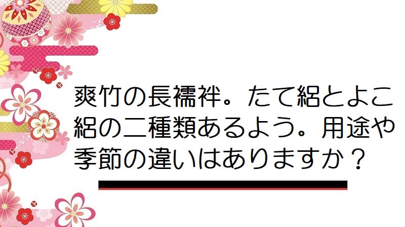 爽竹の長襦袢。たて絽とよこ絽の二種類あるよう。用途や季節の違いはありますか？