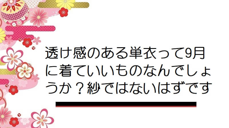 透け感のある単衣って9月に着ていいものなんでしょうか？紗ではないはずです