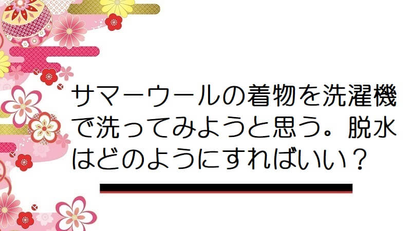 サマーウールの着物を洗濯機で洗ってみようと思う。脱水はどのようにすればいい？