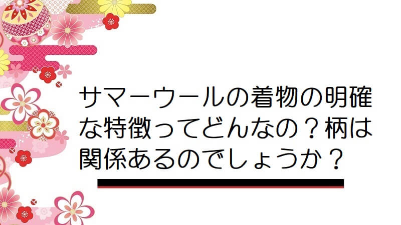 サマーウールの着物の明確な特徴ってどんなの？柄は関係あるのでしょうか？