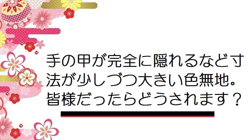 手の甲が完全に隠れるなど寸法が少しづつ大きい色無地。皆様だったらどうされます？