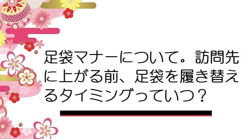 足袋マナーについて。訪問先に上がる前、足袋を履き替えるタイミングっていつ？