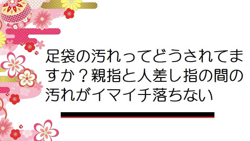 足袋の汚れってどうされてますか？親指と人差し指の間の汚れがイマイチ落ちない