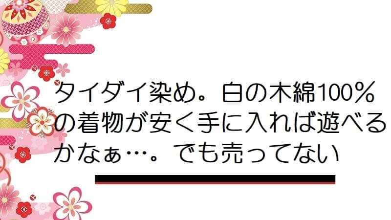 タイダイ染め。白の木綿100％の着物が安く手に入れば遊べるかなぁ…。でも売ってない