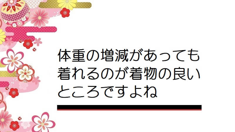 体重の増減があっても着れるのが着物の良いところですよね