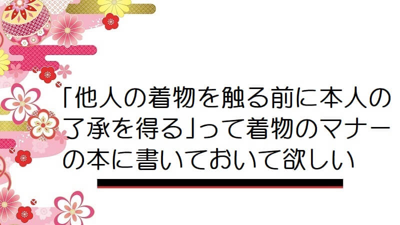 「他人の着物を触る前に本人の了承を得る」って着物のマナーの本に書いておいて欲しい