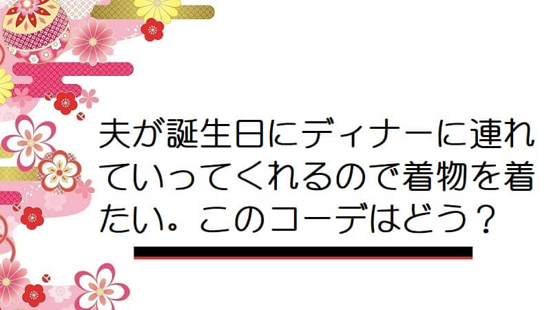 【画像】夫が誕生日にディナーに連れていってくれるので着物を着たい。このコーデはどう？