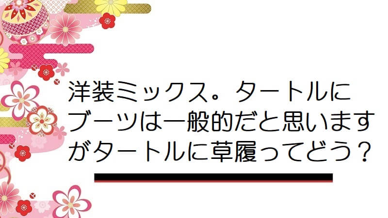 洋装ミックス。タートルにブーツは一般的だと思いますがタートルに草履ってどう？