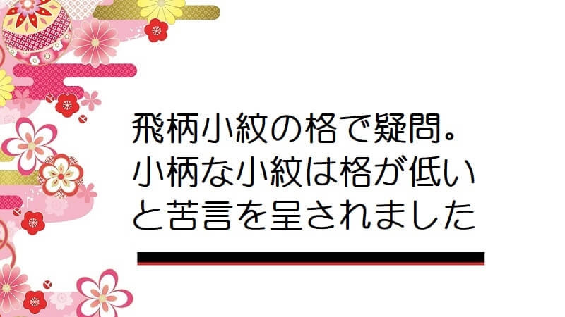 飛柄小紋の格で疑問。小柄な小紋は格が低いと苦言を呈されました