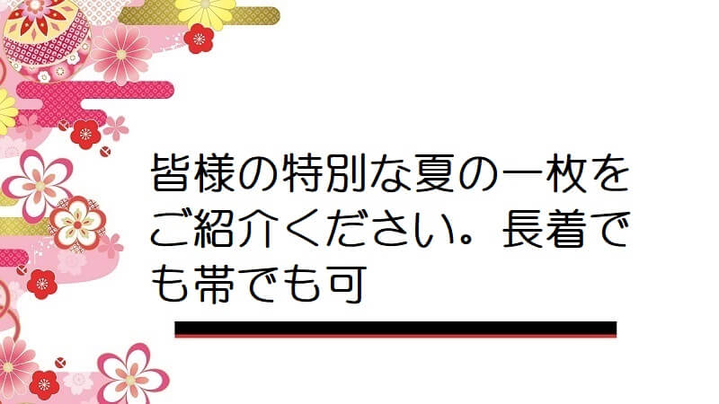 皆様の特別な夏の一枚をご紹介ください。長着でも帯でも可